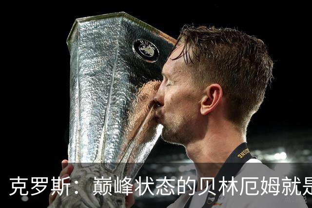 克罗斯：巅峰状态的贝林厄姆就是世界最佳中场，和他踢球很轻松